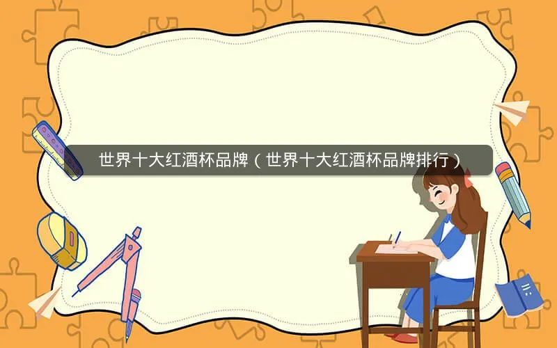 世界十大红酒杯品牌(世界十大红酒杯品牌排行) 世界十大红酒杯品牌(世界十大红酒杯品牌排行)