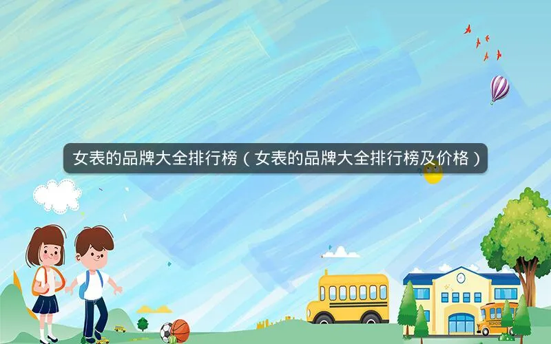 女表的品牌大全排行榜(女表的品牌大全排行榜及价格) 女表的品牌大全排行榜(女表的品牌大全排行榜及价格)