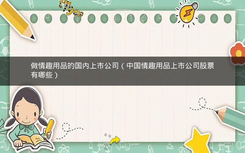 做情趣用品的国内上市公司(中国情趣用品上市公司股票有哪些) 做情趣用品的国内上市公司(中国情趣用品上市公司股票有哪些)