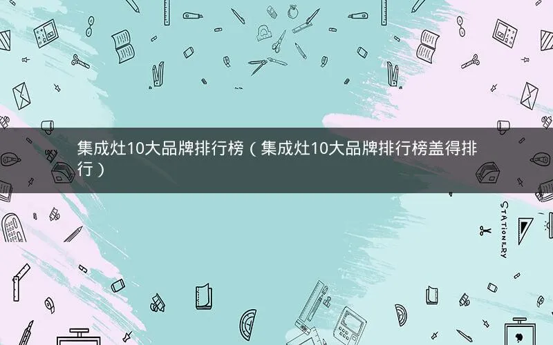 集成灶10大品牌排行榜(集成灶10大品牌排行榜盖得排行) 集成灶10大品牌排行榜(集成灶10大品牌排行榜盖得排行)