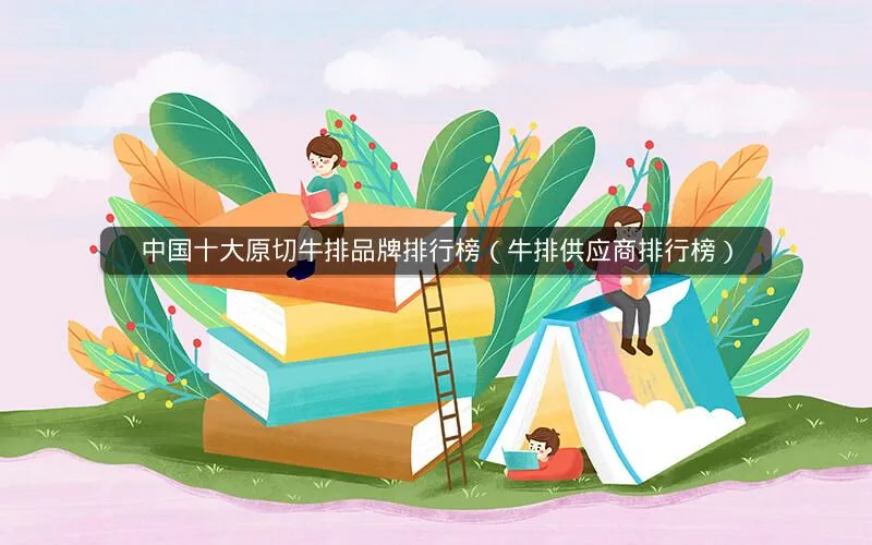 中国十大原切牛排品牌排行榜(牛排供应商排行榜) 中国十大原切牛排品牌排行榜(牛排供应商排行榜)
