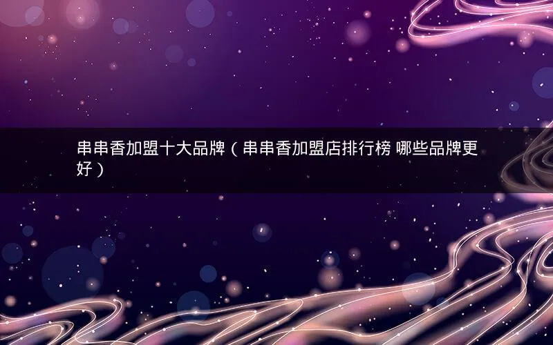 串串香加盟十大品牌(串串香加盟店排行榜 哪些品牌更好) 串串香加盟十大品牌(串串香加盟店排行榜 哪些品牌更好)