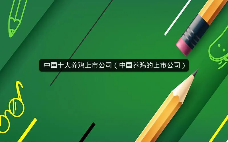 中国十大养鸡上市公司(中国养鸡的上市公司) 中国十大养鸡上市公司(中国养鸡的上市公司)