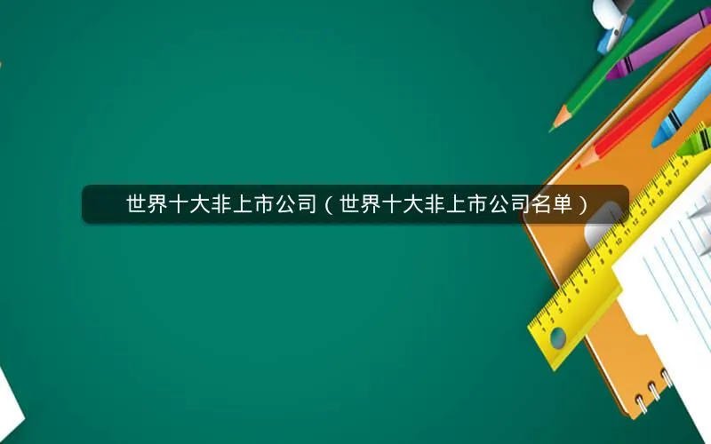世界十大非上市公司（世界十大非上市公司名单）