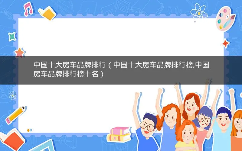 中国十大房车品牌排行(中国十大房车品牌排行榜,中国房车品牌排行榜十名) 中国十大房车品牌排行(中国十大房车品牌排行榜,中国房车品牌排行榜十名)