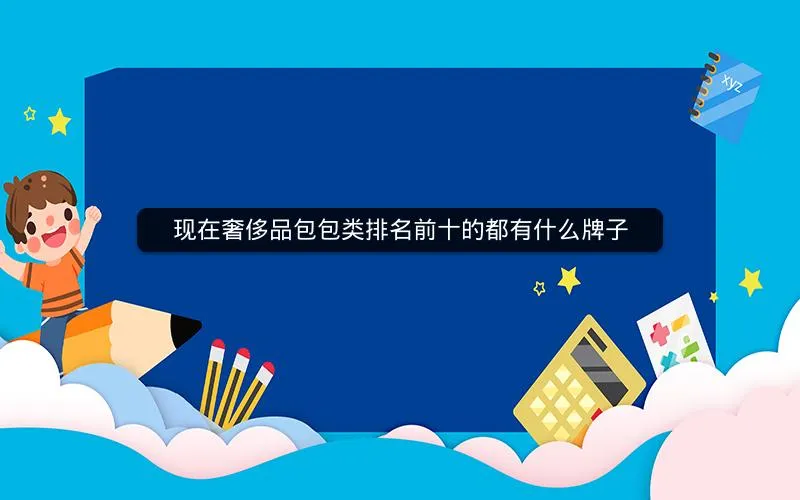 现在奢侈品包包类排名前十的都有什么牌子 现在奢侈品包包类排名前十的都有什么牌子