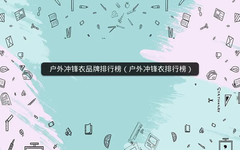 户外冲锋衣品牌排行榜(户外冲锋衣排行榜) 户外冲锋衣品牌排行榜(户外冲锋衣排行榜)