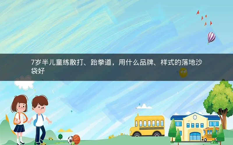 7岁半儿童练散打、跆拳道,用什么品牌、样式的落地沙袋好 7岁半儿童练散打、跆拳道,用什么品牌、样式的落地沙袋好