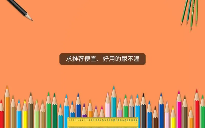 求推荐便宜、好用的尿不湿 求推荐便宜、好用的尿不湿