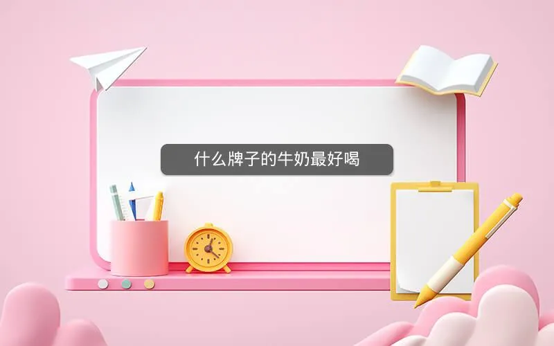 什么牌子的牛奶最好喝 什么牌子的牛奶最好喝