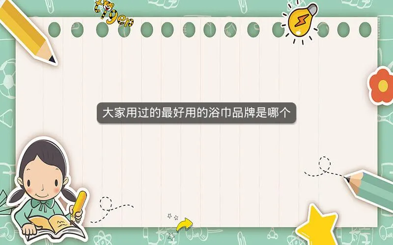 大家用过的最好用的浴巾品牌是哪个 大家用过的最好用的浴巾品牌是哪个