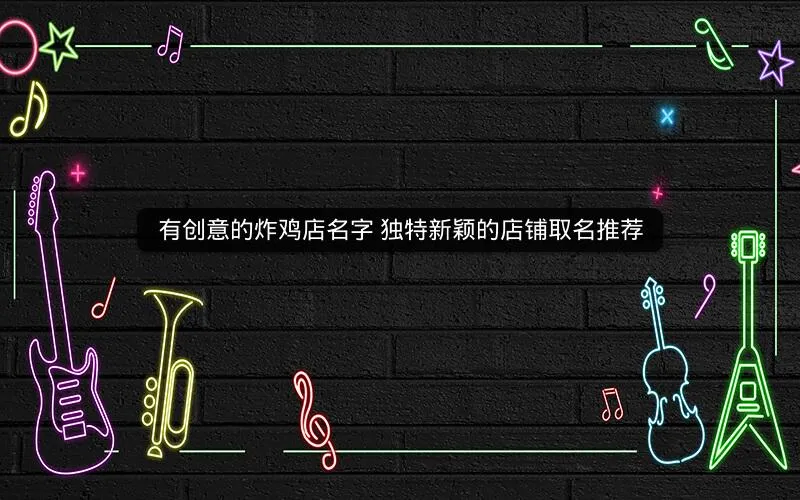 有创意的炸鸡店名字 独特新颖的店铺取名推荐 有创意的炸鸡店名字 独特新颖的店铺取名推荐