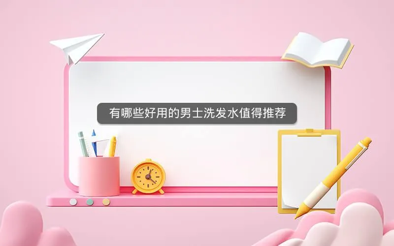 有哪些好用的男士洗发水值得推荐 有哪些好用的男士洗发水值得推荐