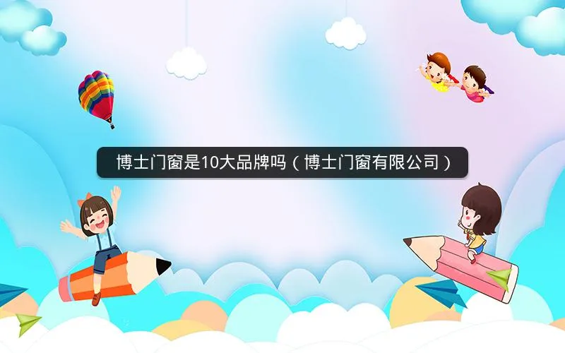 博士门窗是10大品牌吗(博士门窗有限公司) 博士门窗是10大品牌吗(博士门窗有限公司)