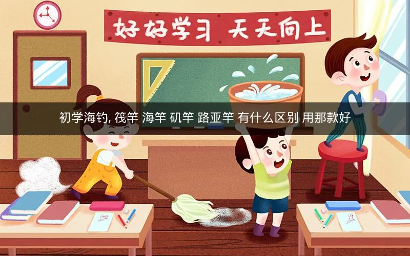 初学海钓, 筏竿 海竿 矶竿 路亚竿 有什么区别 用那款好 初学海钓, 筏竿 海竿 矶竿 路亚竿 有什么区别 用那款好