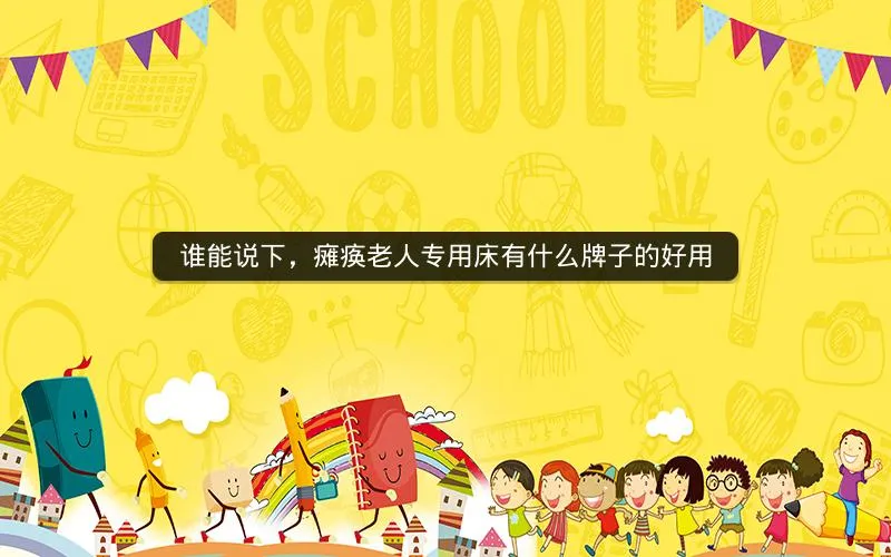 谁能说下,瘫痪老人专用床有什么牌子的好用 谁能说下,瘫痪老人专用床有什么牌子的好用