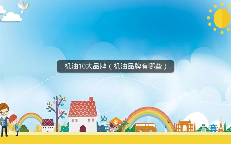 机油10大品牌(机油品牌有哪些) 机油10大品牌(机油品牌有哪些)