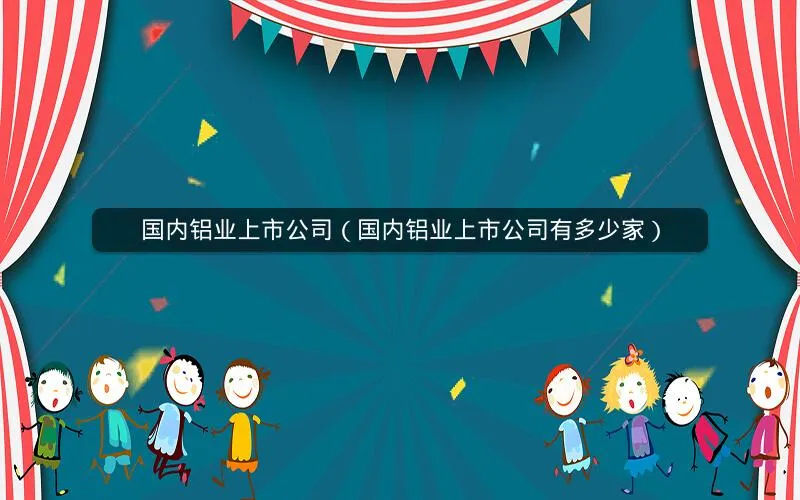 国内铝业上市公司（国内铝业上市公司有多少家）