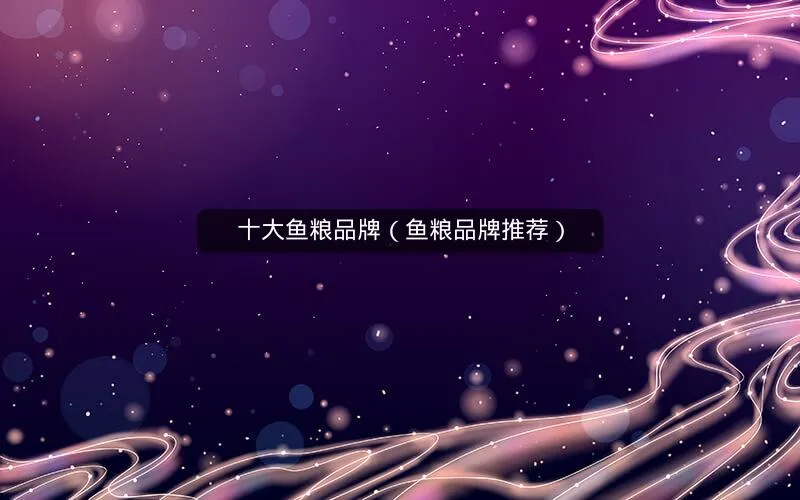十大鱼粮品牌(鱼粮品牌推荐) 十大鱼粮品牌(鱼粮品牌推荐)