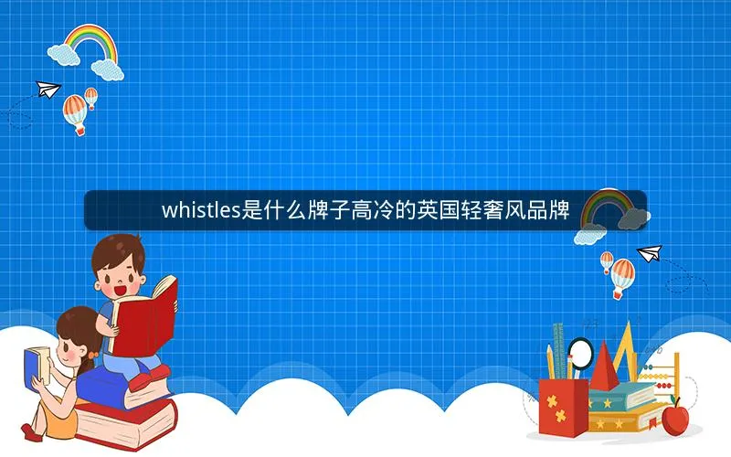 whistles是什么牌子高冷的英国轻奢风品牌 whistles是什么牌子高冷的英国轻奢风品牌