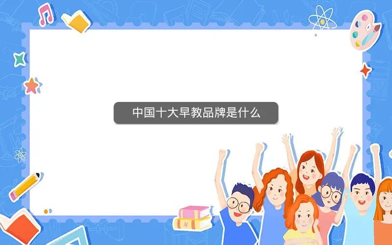 中国十大早教品牌是什么 中国十大早教品牌是什么