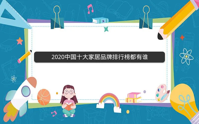 2020中国十大家居品牌排行榜都有谁 2020中国十大家居品牌排行榜都有谁