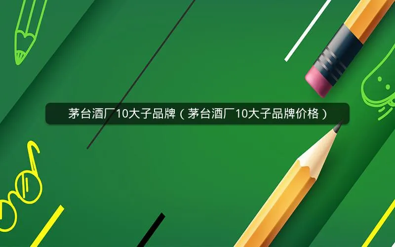 茅台酒厂10大子品牌(茅台酒厂10大子品牌价格) 茅台酒厂10大子品牌(茅台酒厂10大子品牌价格)