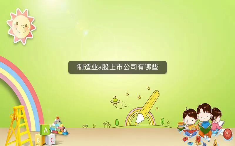 制造业a股上市公司有哪些 制造业a股上市公司有哪些