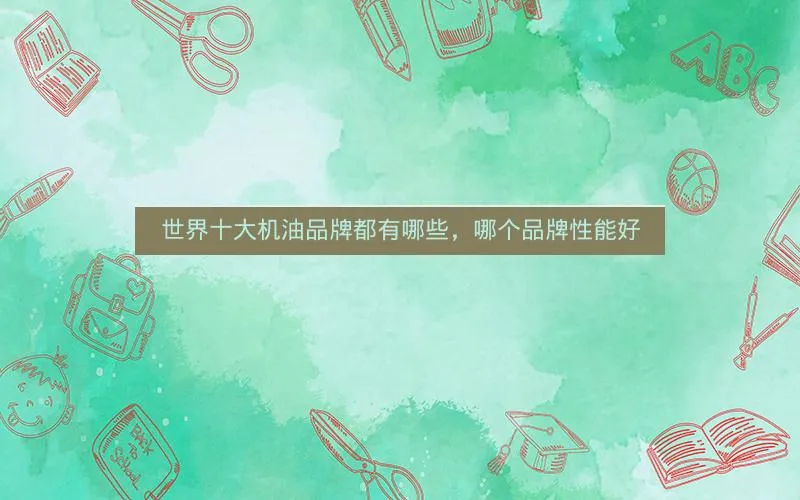 世界十大机油品牌都有哪些,哪个品牌性能好 世界十大机油品牌都有哪些,哪个品牌性能好