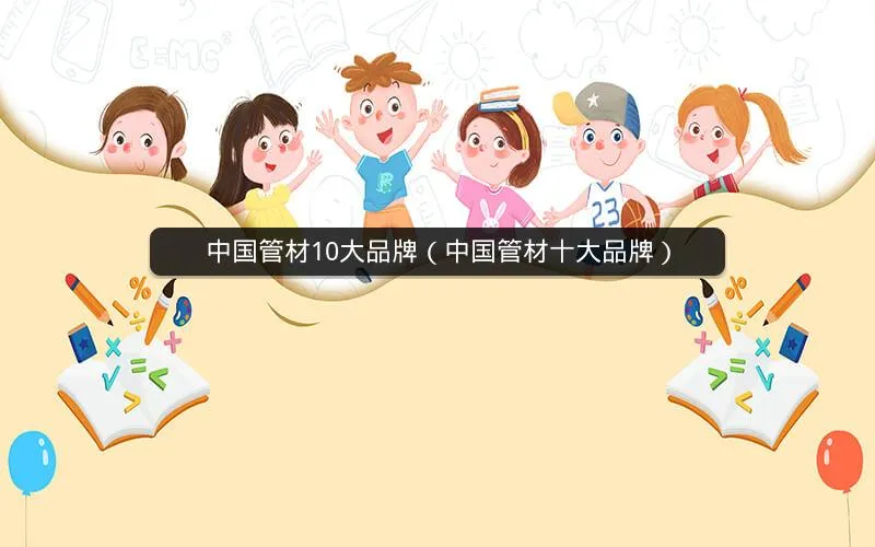 中国管材10大品牌(中国管材十大品牌) 中国管材10大品牌(中国管材十大品牌)