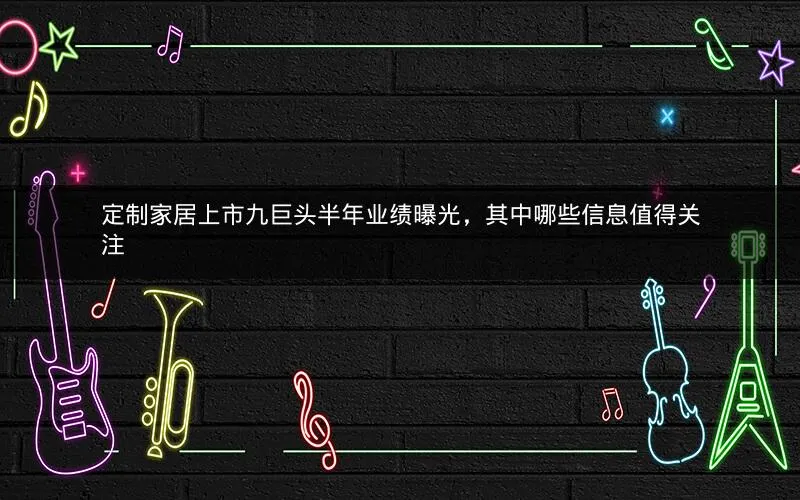 定制家居上市九巨头半年业绩曝光,其中哪些信息值得关注 定制家居上市九巨头半年业绩曝光,其中哪些信息值得关注