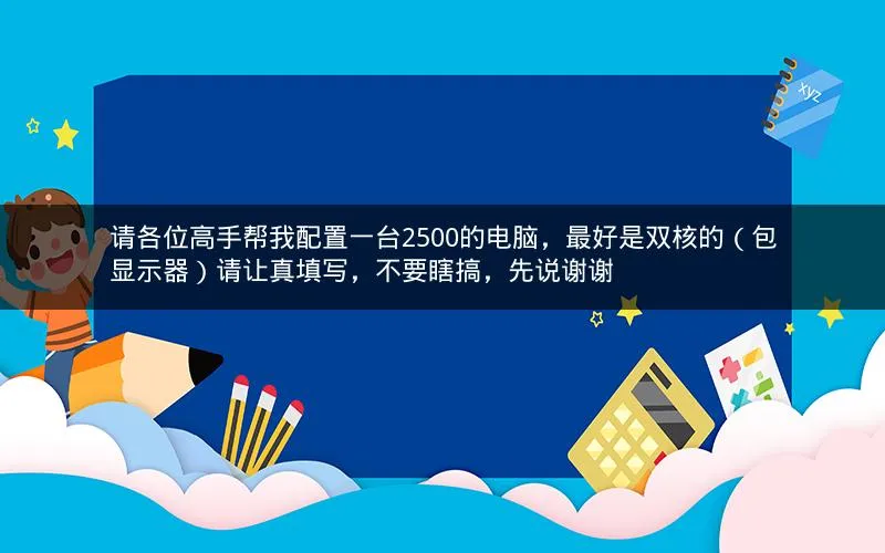 请各位高手帮我配置一台2500的电脑,最好是双核的(包显示器)请让真填写,不要瞎搞,先说谢谢 请各位高手帮我配置一台2500的电脑,最好是双核的(包显示器)请让真填写,不要瞎搞,先说谢谢
